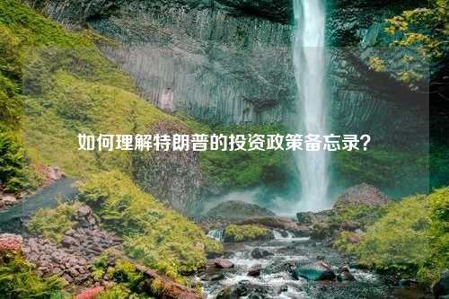 如何理解特朗普的投资政策备忘录？