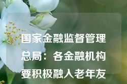 国家金融监督管理总局：各金融机构要积极融入老年友好型社会建设