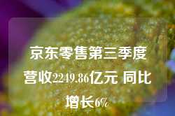 京东零售第三季度营收2249.86亿元 同比增长6%