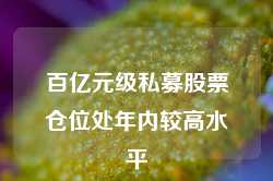 百亿元级私募股票仓位处年内较高水平