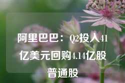 阿里巴巴：Q2投入41亿美元回购4.14亿股普通股