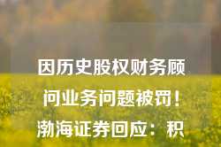 因历史股权财务顾问业务问题被罚！渤海证券回应：积极整改，经营情况正常