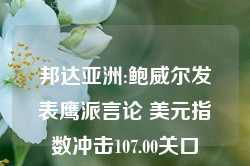 邦达亚洲:鲍威尔发表鹰派言论 美元指数冲击107.00关口