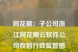 同花顺：子公司浙江同花顺云软件公司收到行政监管措施决定书