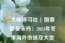 大咖研习社 | 国泰基金朱丹：2024年冬季海外市场及大类资产配置展望