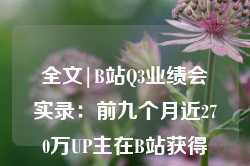 全文|B站Q3业绩会实录：前九个月近270万UP主在B站获得收入