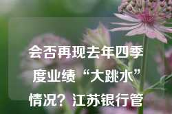 会否再现去年四季度业绩“大跳水”情况？江苏银行管理层称对增长有信心 化债对公司影响较小