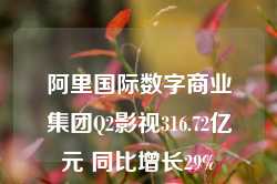 阿里国际数字商业集团Q2影视316.72亿元 同比增长29%