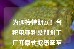 为迎接特朗2.0！台积电亚利桑那州工厂开幕式据悉延至明年1月