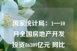 国家统计局：1—10月全国房地产开发投资86309亿元 同比下降10.3%