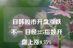 日韩股市开盘涨跌不一 日经225指数开盘上涨0.55%