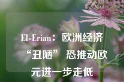 El-Erian：欧洲经济“丑陋” 恐推动欧元进一步走低