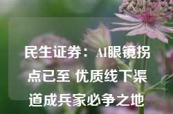 民生证券：AI眼镜拐点已至 优质线下渠道成兵家必争之地