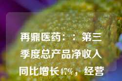 再鼎医药：：第三季度总产品净收入同比增长47%，经营性亏损收窄19%