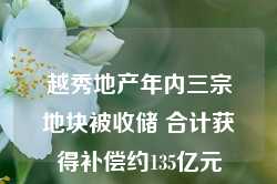 越秀地产年内三宗地块被收储 合计获得补偿约135亿元