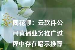 同花顺：云软件公司直播业务推广过程中存在暗示推荐个股等情形 被责令改正、责令暂停新增客户