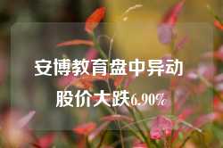 安博教育盘中异动 股价大跌6.90%