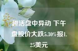 趣活盘中异动 下午盘股价大跌5.30%报1.25美元