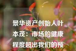 景华资产创始人叶本茂：市场的健康程度超出我们的预期 回到5000亿成交量状态其实很难