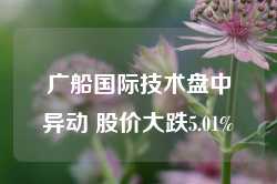 广船国际技术盘中异动 股价大跌5.01%