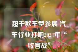 超千款车型参展 汽车行业打响2024年“收官战”