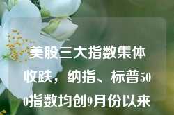 美股三大指数集体收跌，纳指、标普500指数均创9月份以来最大单周跌幅