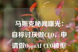 马斯克秘闻曝光：自称讨厌做CEO，申请做OpenAI CEO被拒