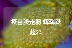 疫苗股走弱 辉瑞跌超5%