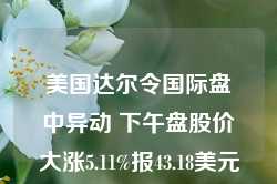 美国达尔令国际盘中异动 下午盘股价大涨5.11%报43.18美元