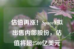 估值再涨！SpaceX拟出售内部股份，估值将超2500亿美元