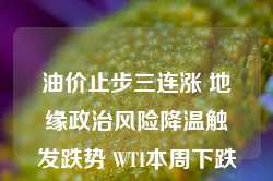 油价止步三连涨 地缘政治风险降温触发跌势 WTI本周下跌近5%