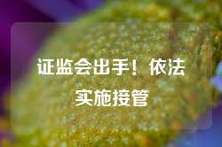 证监会出手！依法实施接管