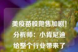 美疫苗股抛售加剧！分析师：小肯尼迪给整个行业带来了不确定性