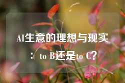 AI生意的理想与现实：to B还是to C？