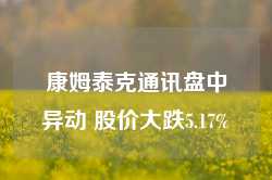 康姆泰克通讯盘中异动 股价大跌5.17%