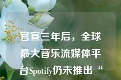 官宣三年后，全球最大音乐流媒体平台Spotify仍未推出“无损音频”服务