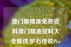 澳门聚精准免费资料澳门精准资料大全聚侠,炉石传说Pro版_25.36.76