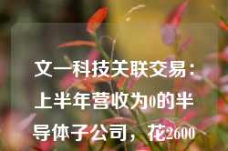 文一科技关联交易：上半年营收为0的半导体子公司，花2600万元购买实控人旗下房产