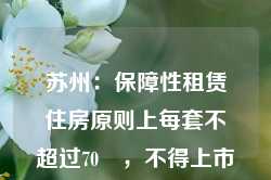 苏州：保障性租赁住房原则上每套不超过70㎡，不得上市销售或者变相销售