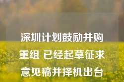 深圳计划鼓励并购重组 已经起草征求意见稿并择机出台