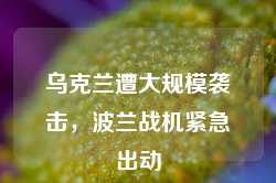 乌克兰遭大规模袭击，波兰战机紧急出动