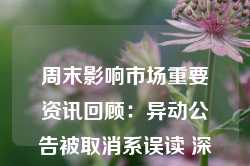 周末影响市场重要资讯回顾：异动公告被取消系误读 深圳将出鼓励并购重组政策