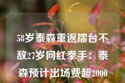 58岁泰森重返擂台不敌27岁网红拳手：泰森预计出场费超2000万美元