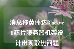 消息称英伟达Blackwell芯片服务器机架设计出现散热问题