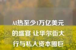 AI热至少1万亿美元的盛宴 让华尔街大行与私人资本圈巨头杯酒释前嫌