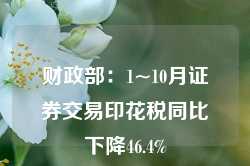 财政部：1~10月证券交易印花税同比下降46.4%