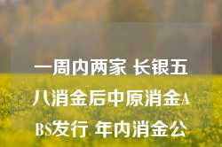 一周内两家 长银五八消金后中原消金ABS发行 年内消金公司合计发行规模已超144亿元