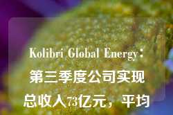 Kolibri Global Energy：第三季度公司实现总收入73亿元，平均产量增长11%至3032桶/日