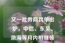 又一批券商罚单出炉，中信、东吴、渤海等月内相继领罚单