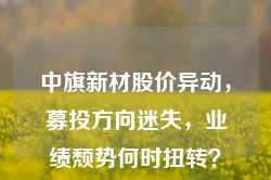 中旗新材股价异动，募投方向迷失，业绩颓势何时扭转？